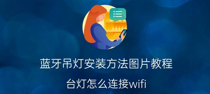 蓝牙吊灯安装方法图片教程 台灯怎么连接wifi？